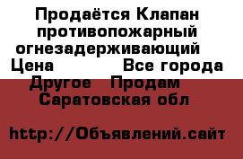 Продаётся Клапан противопожарный огнезадерживающий  › Цена ­ 8 000 - Все города Другое » Продам   . Саратовская обл.